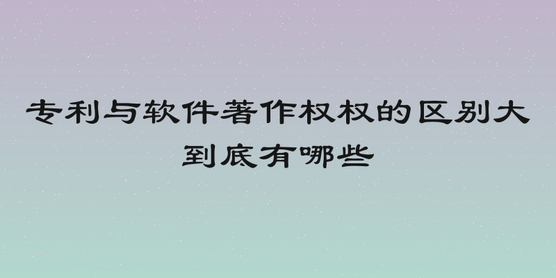专利与软件著作权权的区别大到底有哪些