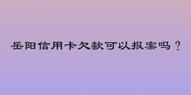 岳阳信用卡欠款可以报案吗？