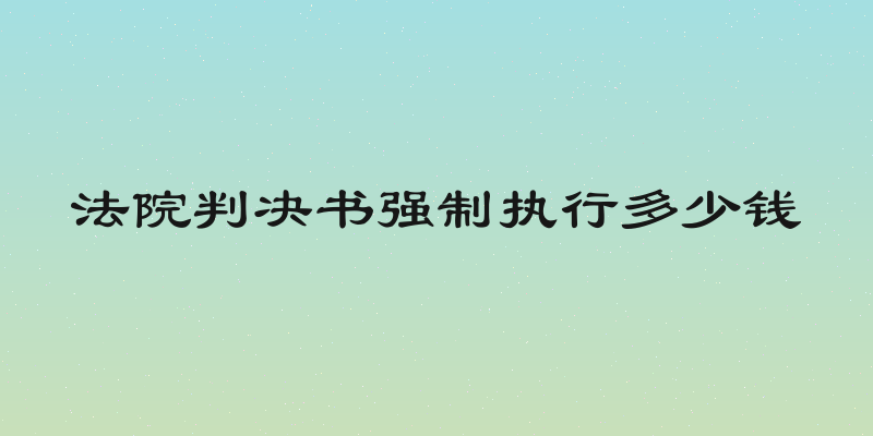 法院判决书强制执行多少钱