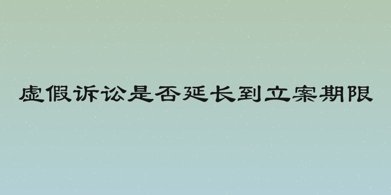 虚假诉讼是否延长到立案期限