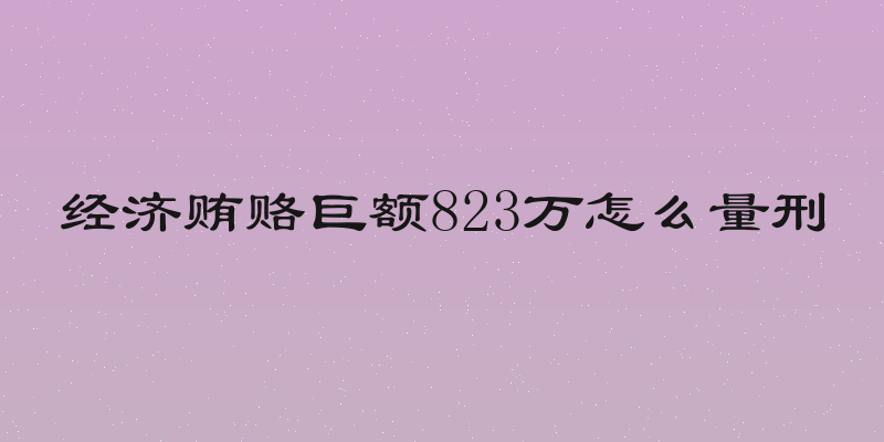 经济贿赂巨额823万怎么量刑
