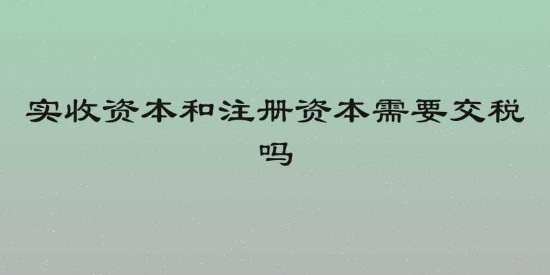 实收资本和注册资本需要交税吗