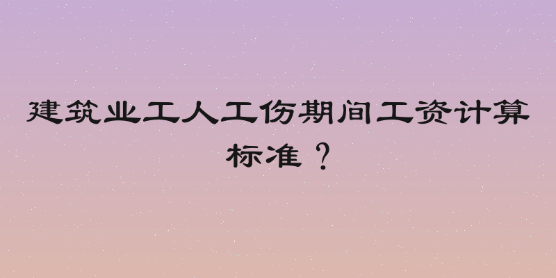 建筑业工人工伤期间工资计算标准？