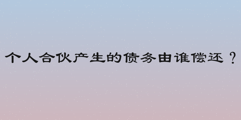 个人合伙产生的债务由谁偿还？