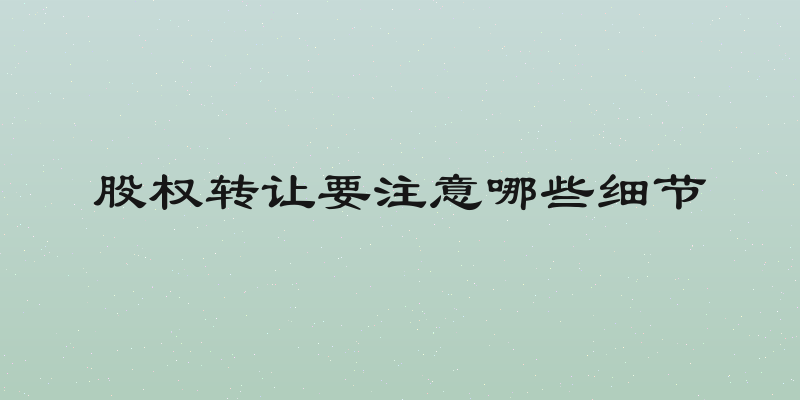 股权转让要注意哪些细节