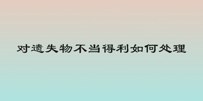 对遗失物不当得利如何处理