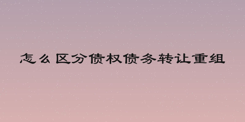 怎么区分债权债务转让重组