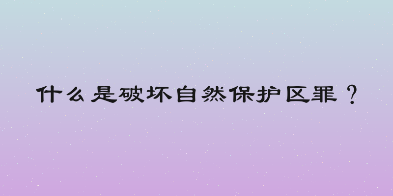 什么是破坏自然保护区罪？