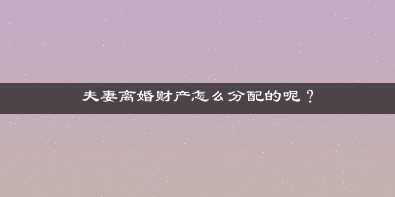 夫妻离婚财产怎么分配的呢？