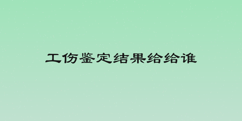 工伤鉴定结果给给谁