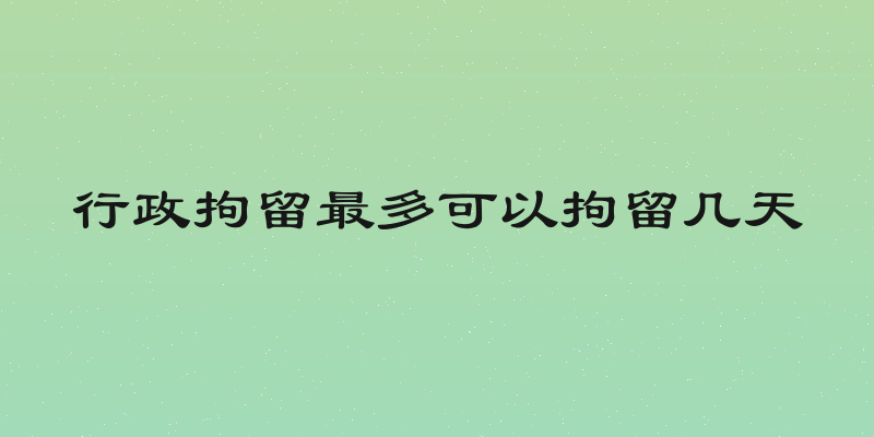 行政拘留最多可以拘留几天