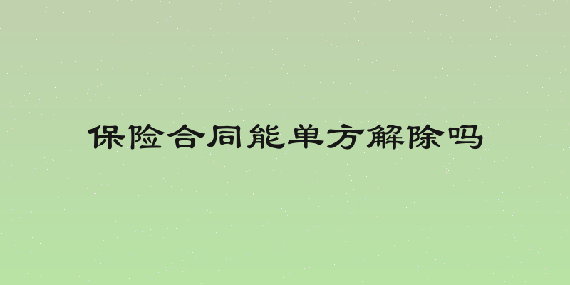 保险合同能单方解除吗