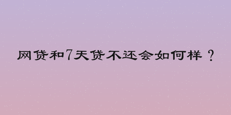 网贷和7天贷不还会如何样？