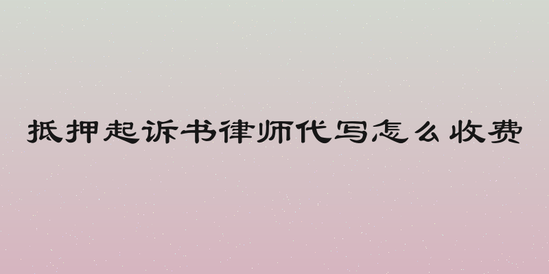 抵押起诉书律师代写怎么收费