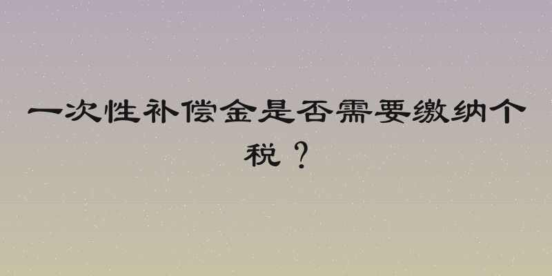 一次性补偿金是否需要缴纳个税？