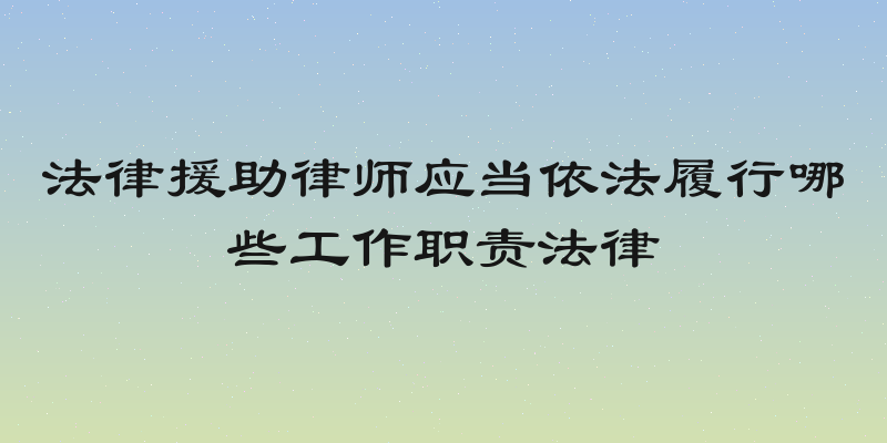 法律援助律师应当依法履行哪些工作职责法律