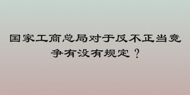 国家工商总局对于反不正当竞争有没有规定？
