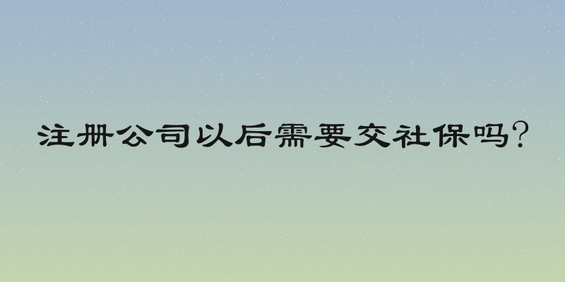 注册公司以后需要交社保吗?