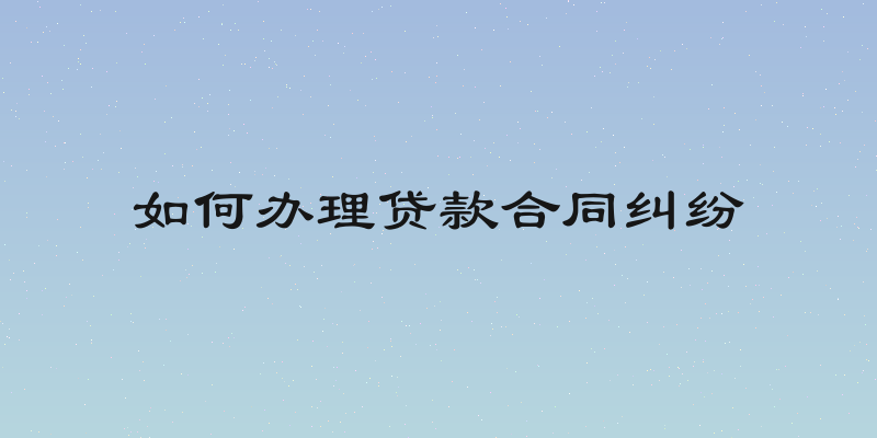 如何办理贷款合同纠纷