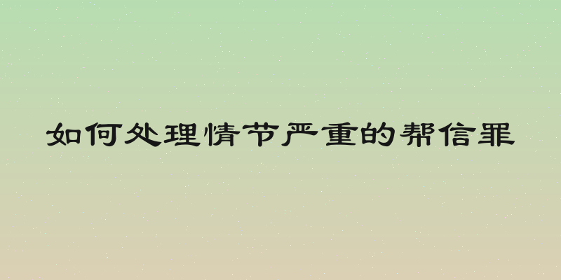 如何处理情节严重的帮信罪