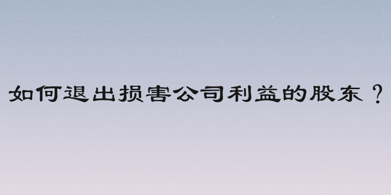 如何退出损害公司利益的股东？