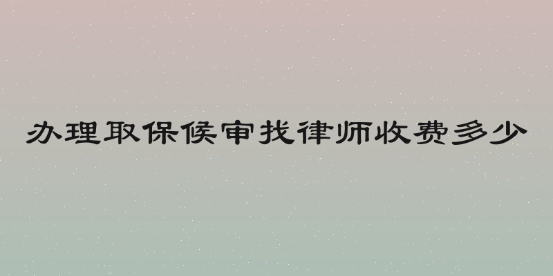 办理取保候审找律师收费多少