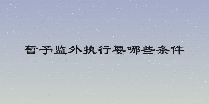 暂予监外执行要哪些条件