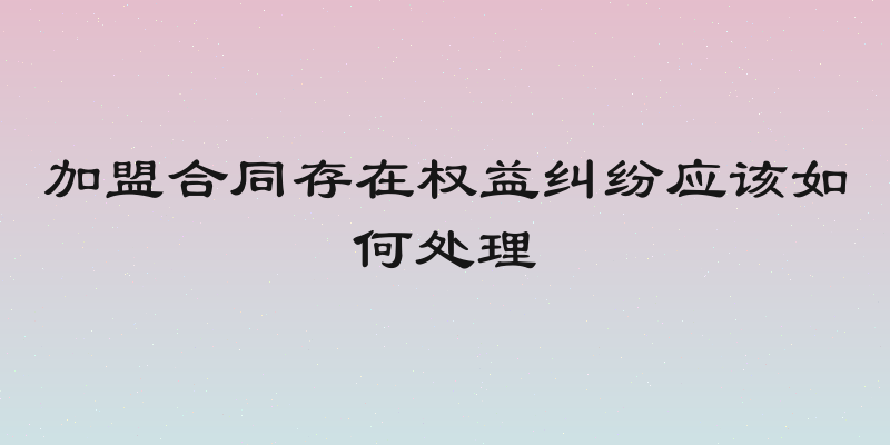 加盟合同存在权益纠纷应该如何处理