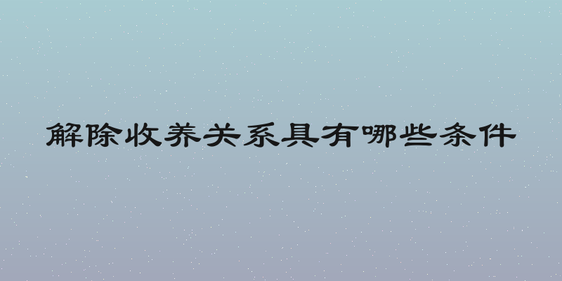 解除收养关系具有哪些条件