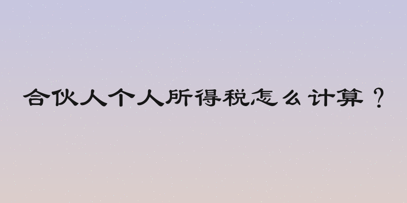 合伙人个人所得税怎么计算？