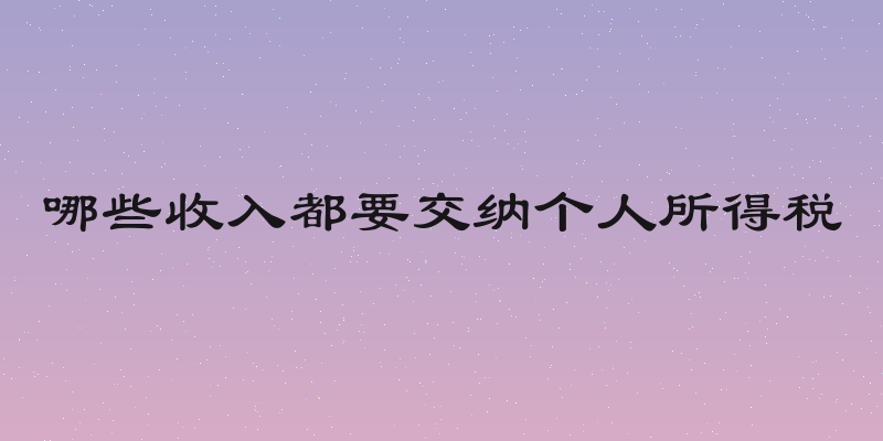 哪些收入都要交纳个人所得税