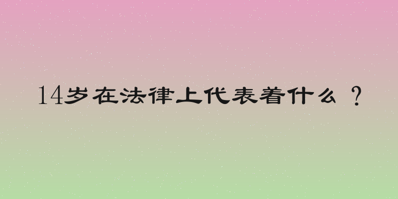 14岁在法律上代表着什么？