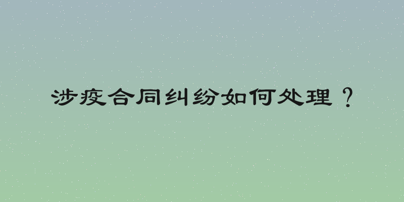 涉疫合同纠纷如何处理？
