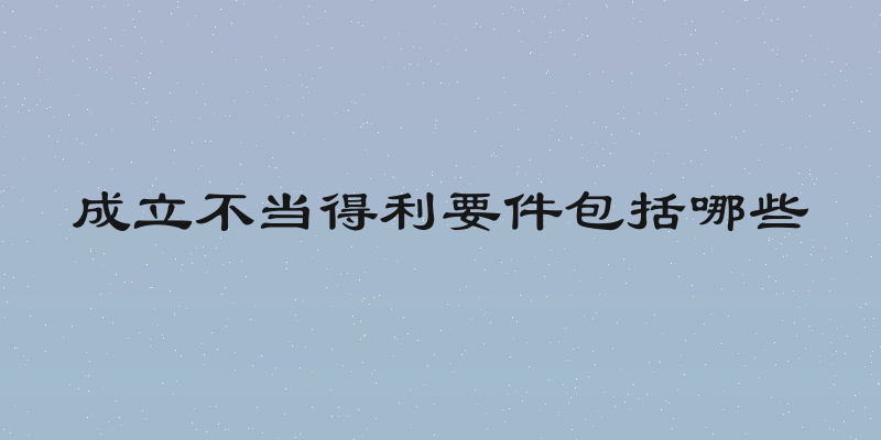 成立不当得利要件包括哪些