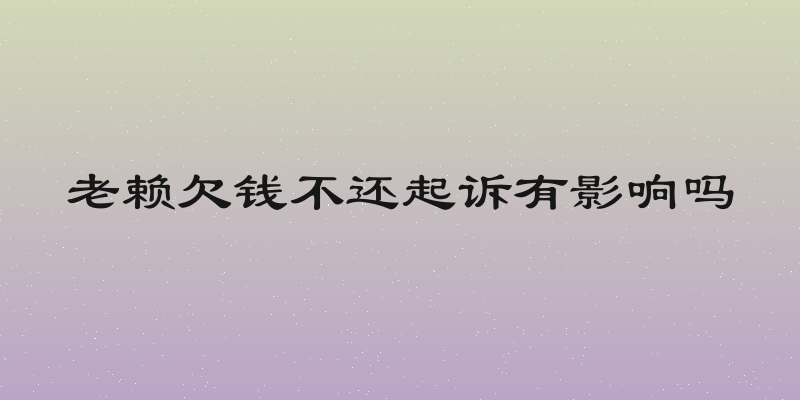 老赖欠钱不还起诉有影响吗