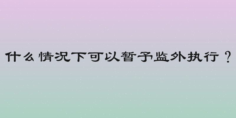 什么情况下可以暂予监外执行？