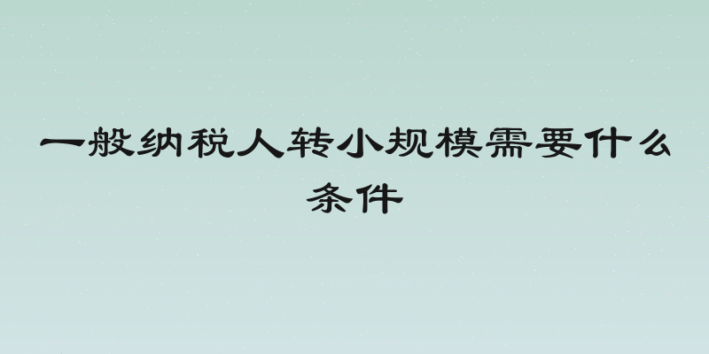 一般纳税人转小规模需要什么条件