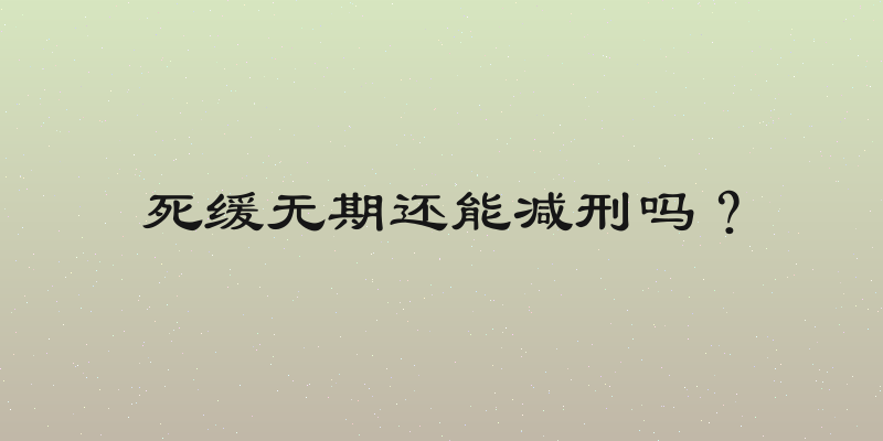 死缓无期还能减刑吗？