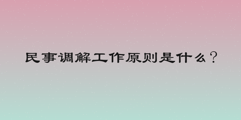 民事调解工作原则是什么?