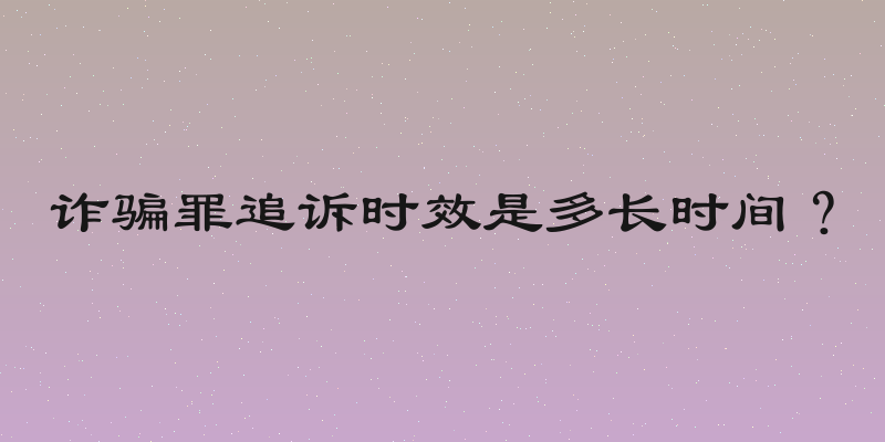 诈骗罪追诉时效是多长时间？