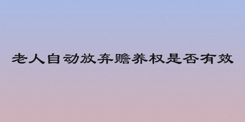 老人自动放弃赡养权是否有效