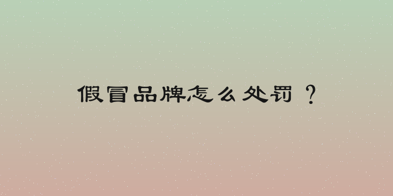 假冒品牌怎么处罚？