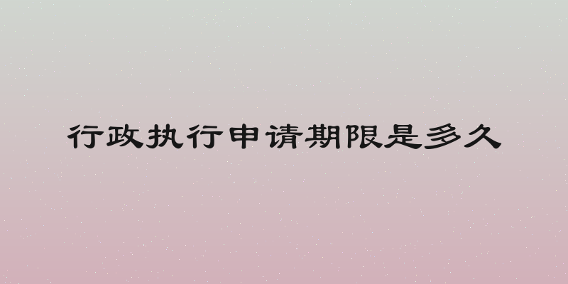 行政执行申请期限是多久