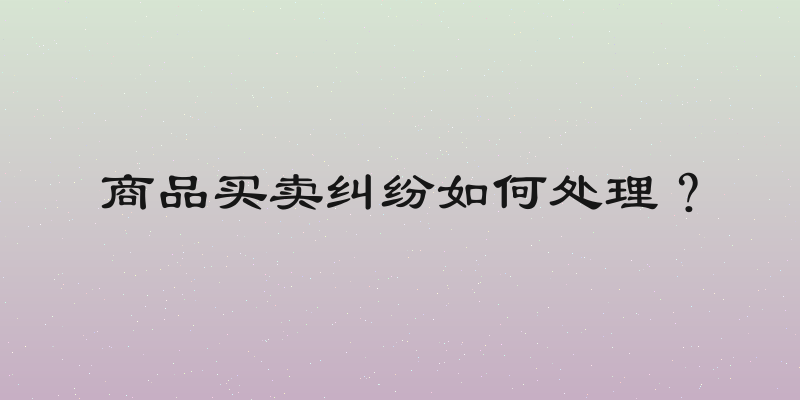 商品买卖纠纷如何处理？