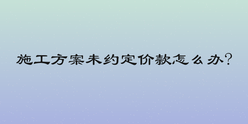 施工方案未约定价款怎么办?