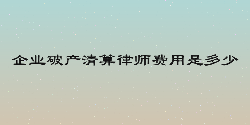 企业破产清算律师费用是多少