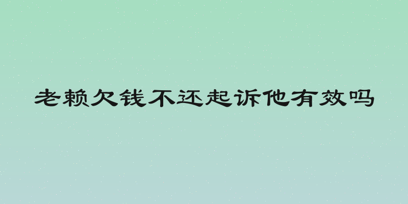 老赖欠钱不还起诉他有效吗