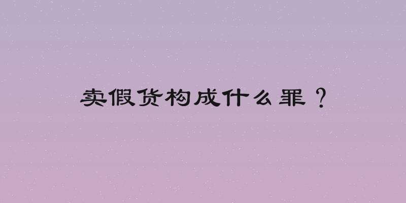 卖假货构成什么罪？
