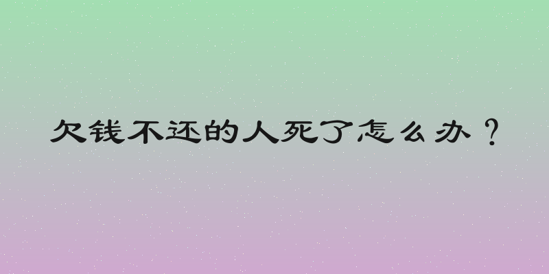 欠钱不还的人死了怎么办？