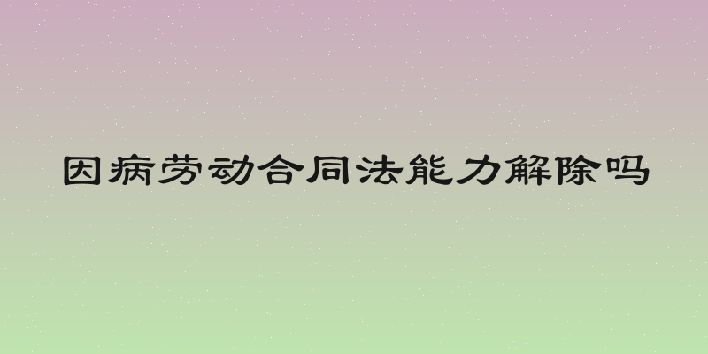 因病劳动合同法能力解除吗